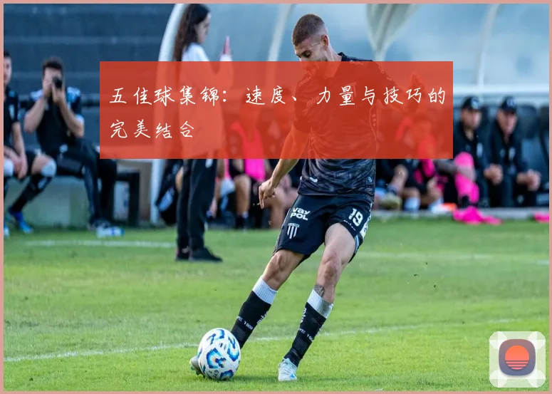 五佳球集锦：速度、力量与技巧的完美结合