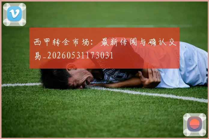 西甲转会市场：最新传闻与确认交易_20260531173031