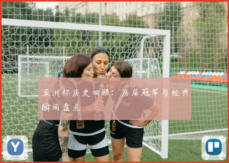 亚洲杯历史回顾：历届冠军与经典瞬间盘点