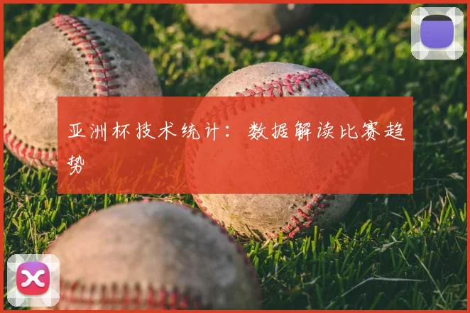 亚洲杯技术统计：数据解读比赛趋势
