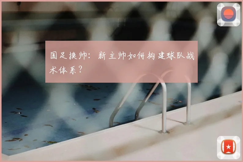 国足换帅：新主帅如何构建球队战术体系？