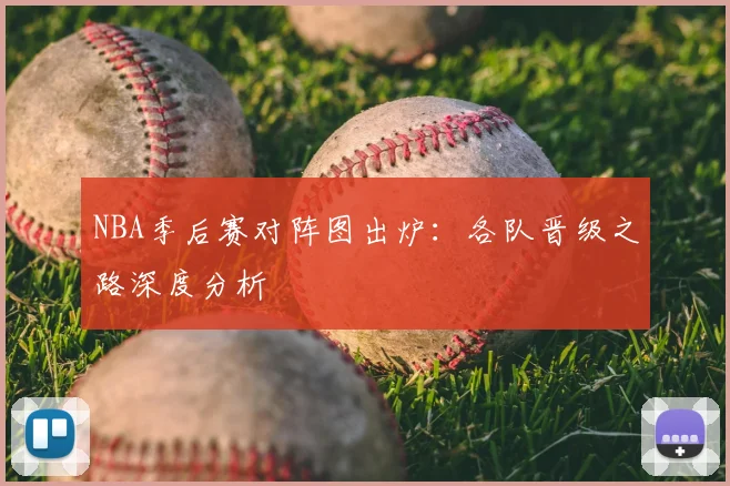 NBA季后赛对阵图出炉:各队晋级之路深度分析