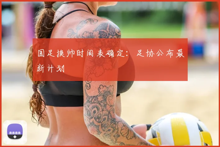 国足换帅时间表确定：足协公布最新计划