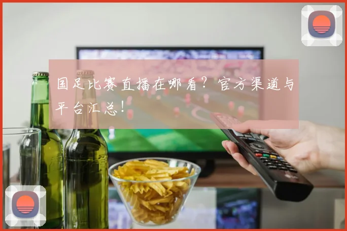 国足比赛直播在哪看？官方渠道与平台汇总！