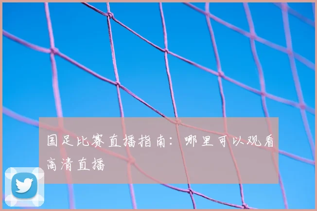 国足比赛直播指南：哪里可以观看高清直播