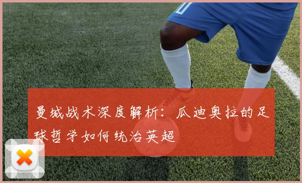 曼城战术深度解析：瓜迪奥拉的足球哲学如何统治英超