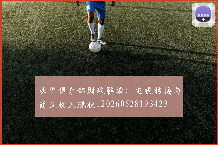 法甲俱乐部财政解读：电视转播与商业收入现状_20260528193423