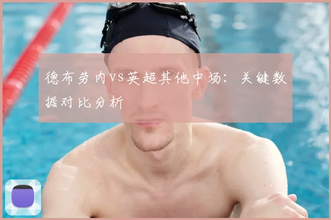德布劳内vs英超其他中场：关键数据对比分析