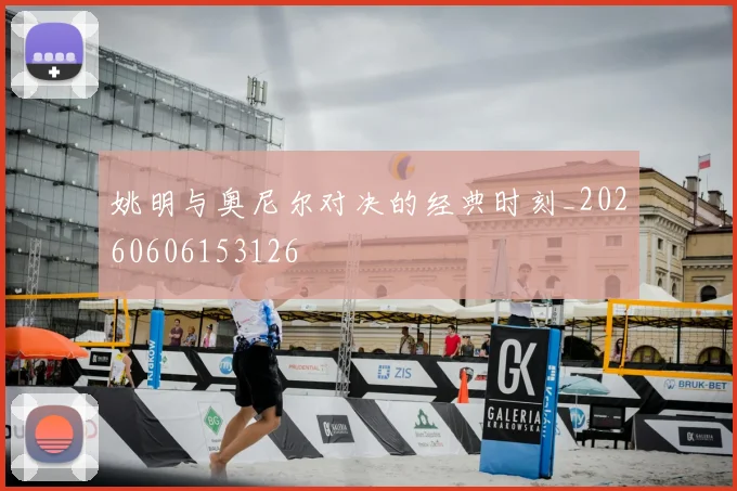 姚明与奥尼尔对决的经典时刻_20260606153126