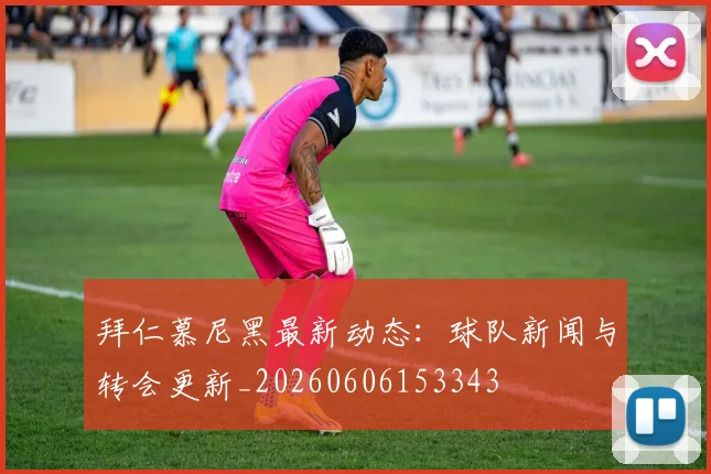 拜仁慕尼黑最新动态：球队新闻与转会更新_20260606153343