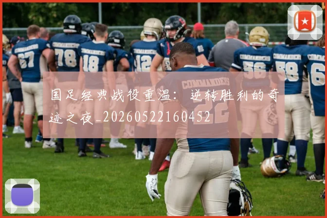 国足经典战役重温：逆转胜利的奇迹之夜_20260522160452
