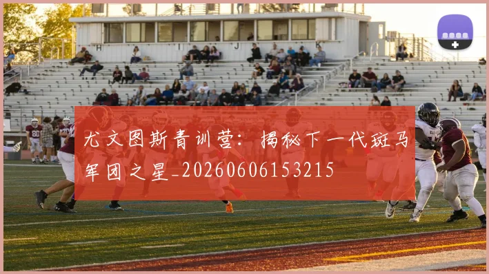 尤文图斯青训营:揭秘下一代斑马军团之星_20260606153215
