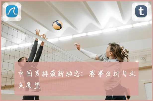 中国男排最新动态：赛事分析与未来展望