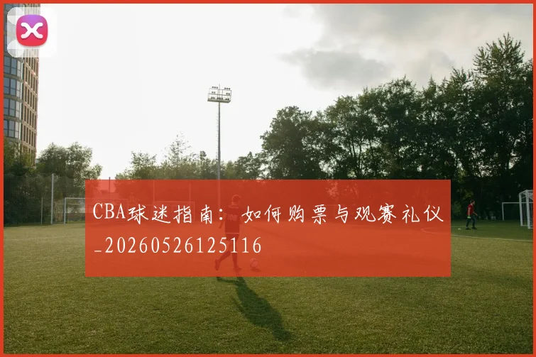 CBA球迷指南：如何购票与观赛礼仪_20260526125116