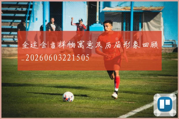 全运会吉祥物寓意及历届形象回顾_20260603221505