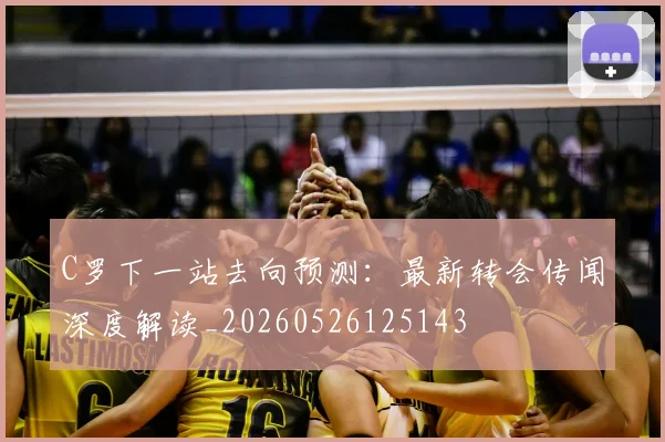 C罗下一站去向预测：最新转会传闻深度解读_20260526125143