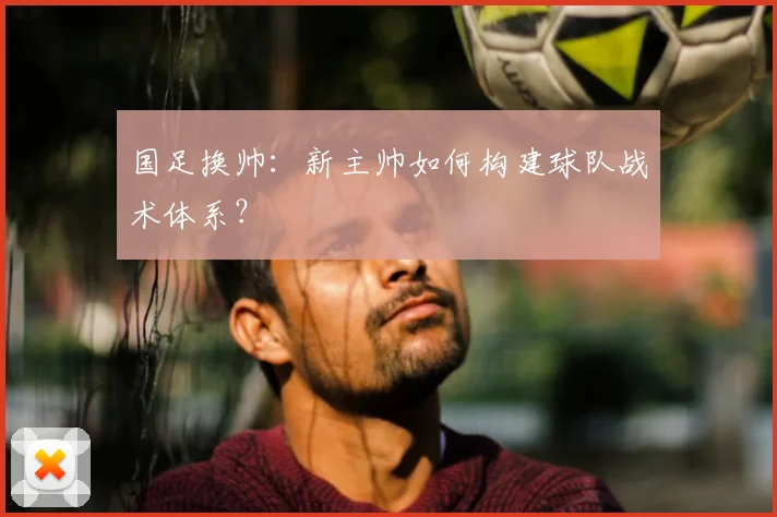 国足换帅：新主帅如何构建球队战术体系？