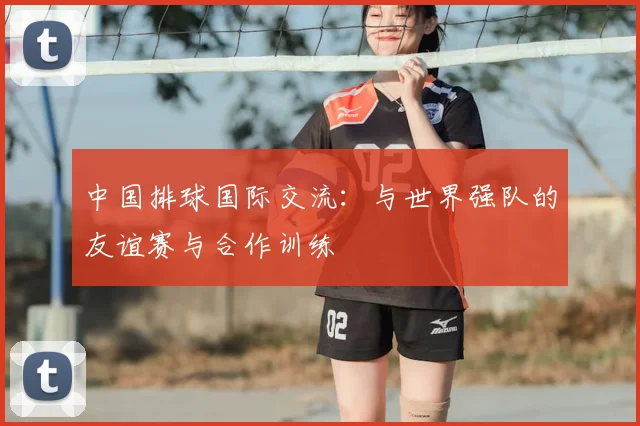 中国排球国际交流：与世界强队的友谊赛与合作训练