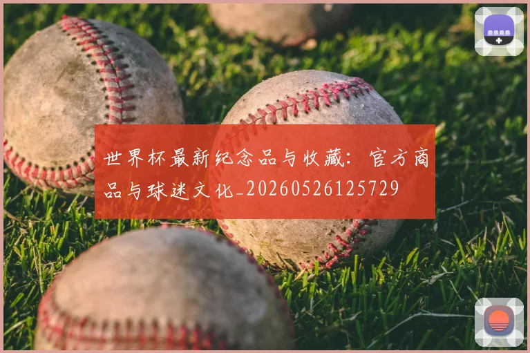 世界杯最新纪念品与收藏：官方商品与球迷文化_20260526125729