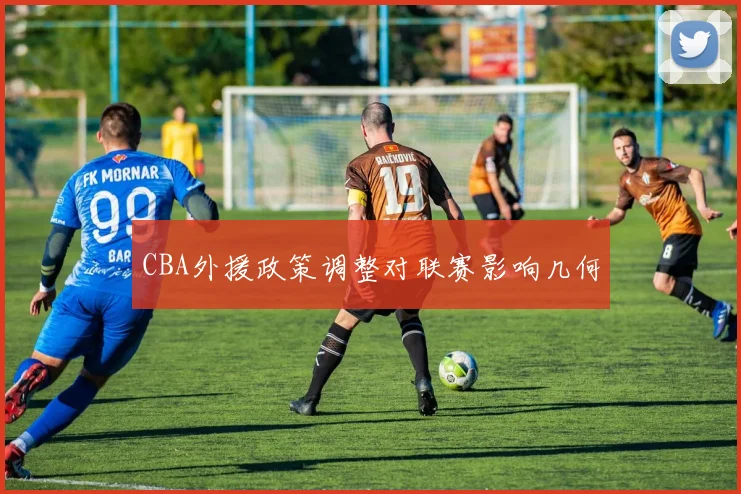 CBA外援政策调整对联赛影响几何