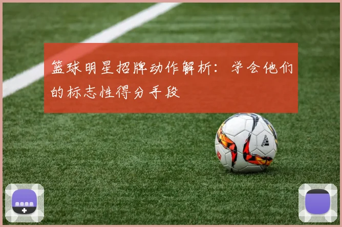 篮球明星招牌动作解析：学会他们的标志性得分手段