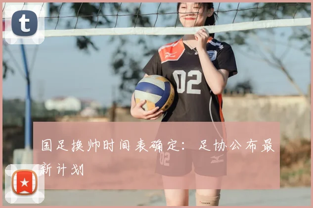 国足换帅时间表确定：足协公布最新计划