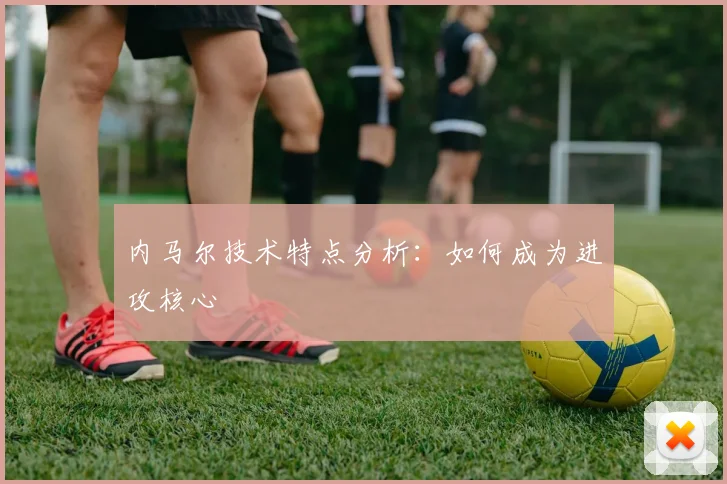 内马尔技术特点分析：如何成为进攻核心