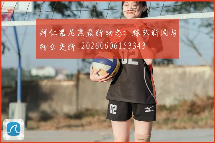 拜仁慕尼黑最新动态：球队新闻与转会更新_20260606153343