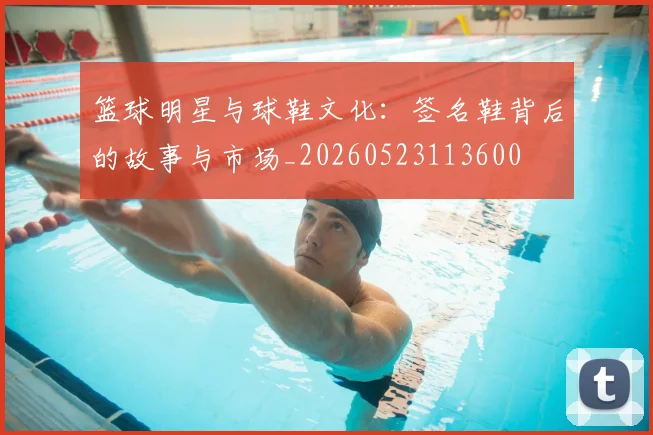 篮球明星与球鞋文化：签名鞋背后的故事与市场_20260523113600
