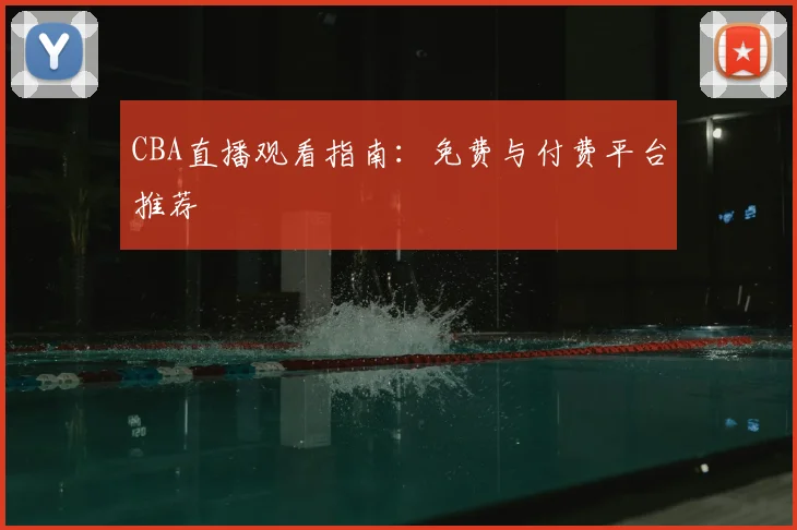 CBA直播观看指南：免费与付费平台推荐