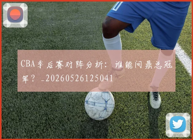 CBA季后赛对阵分析:谁能问鼎总冠军?_20260526125041