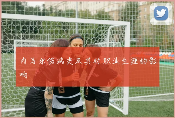 内马尔伤病史及其对职业生涯的影响