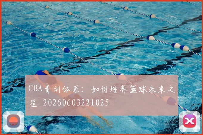 CBA青训体系：如何培养篮球未来之星_20260603221025