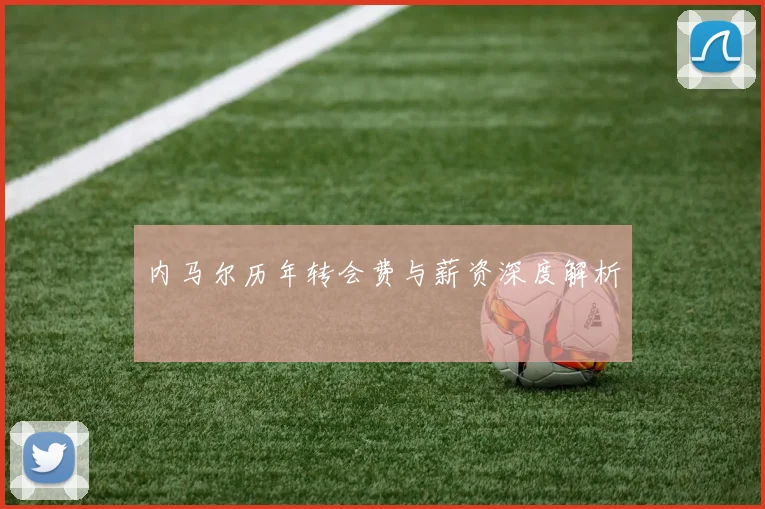 内马尔历年转会费与薪资深度解析