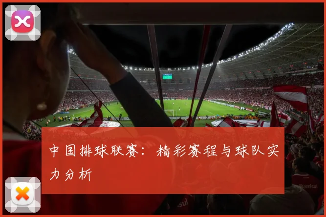 中国排球联赛：精彩赛程与球队实力分析