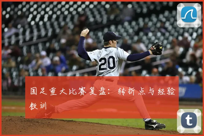 国足重大比赛复盘：转折点与经验教训