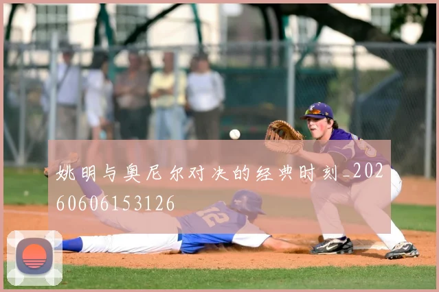 姚明与奥尼尔对决的经典时刻_20260606153126