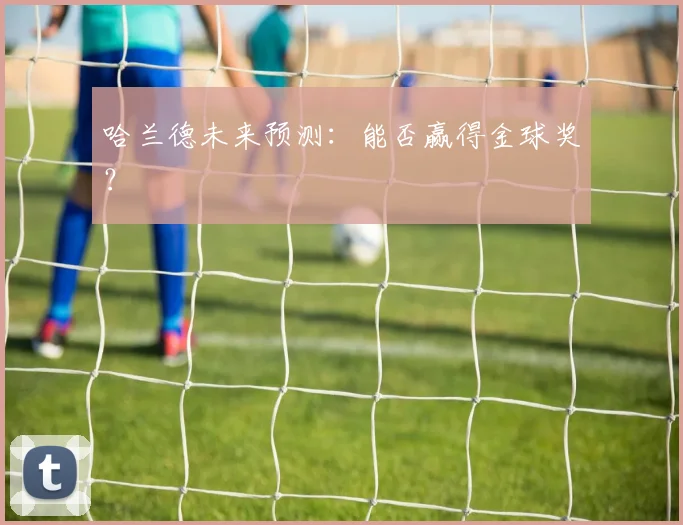 哈兰德未来预测：能否赢得金球奖？