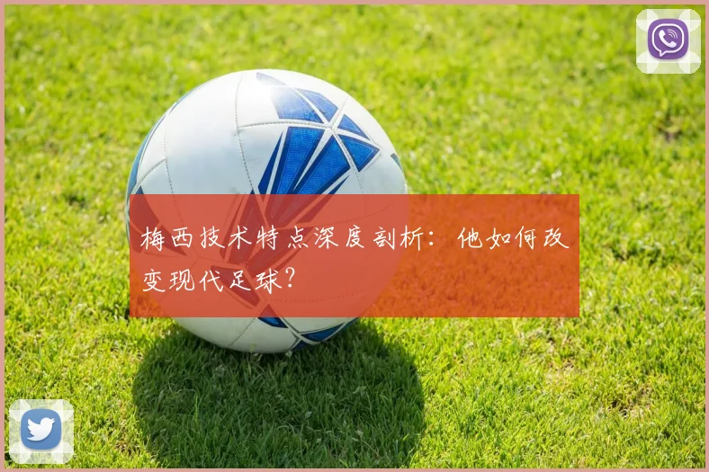 梅西技术特点深度剖析：他如何改变现代足球？