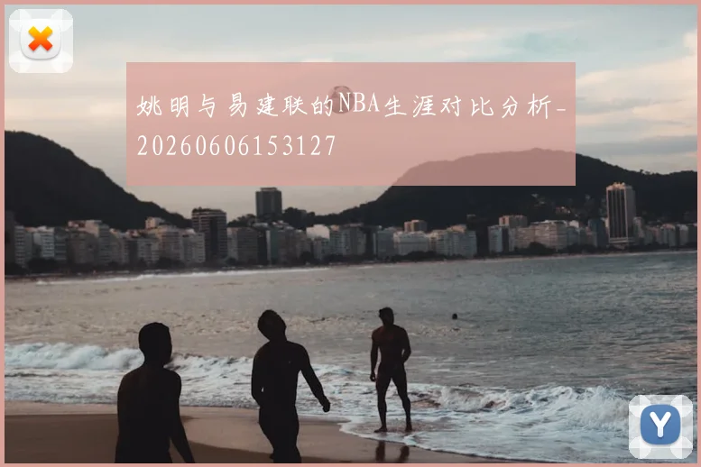 姚明与易建联的NBA生涯对比分析_20260606153127