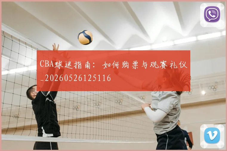CBA球迷指南：如何购票与观赛礼仪_20260526125116