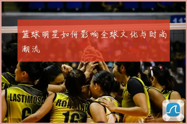 篮球明星如何影响全球文化与时尚潮流