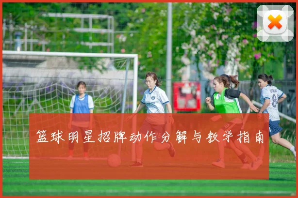 篮球明星招牌动作分解与教学指南