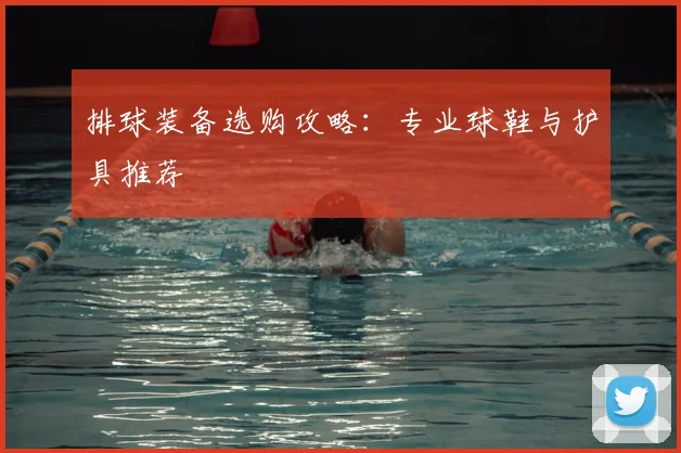 排球装备选购攻略：专业球鞋与护具推荐