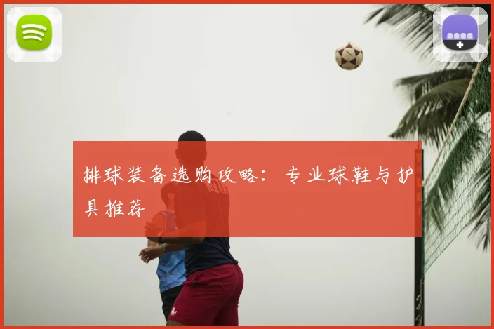 排球装备选购攻略：专业球鞋与护具推荐