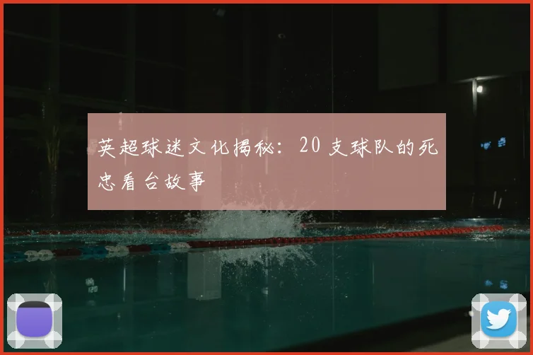 英超球迷文化揭秘：20 支球队的死忠看台故事