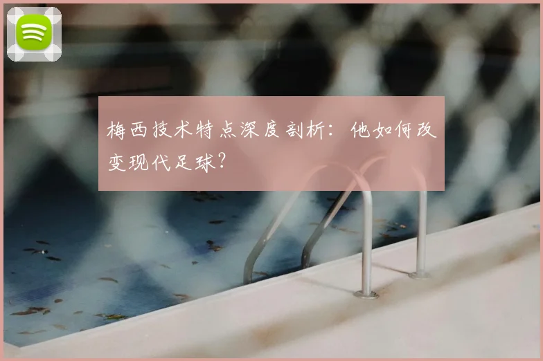 梅西技术特点深度剖析：他如何改变现代足球？