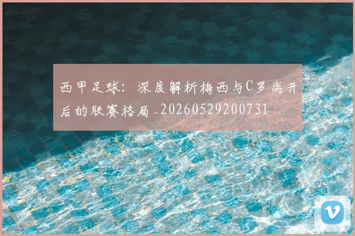 西甲足球：深度解析梅西与C罗离开后的联赛格局_20260529200731