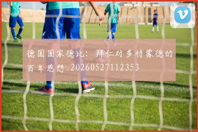 德国国家德比：拜仁对多特蒙德的百年恩怨_20260527112353