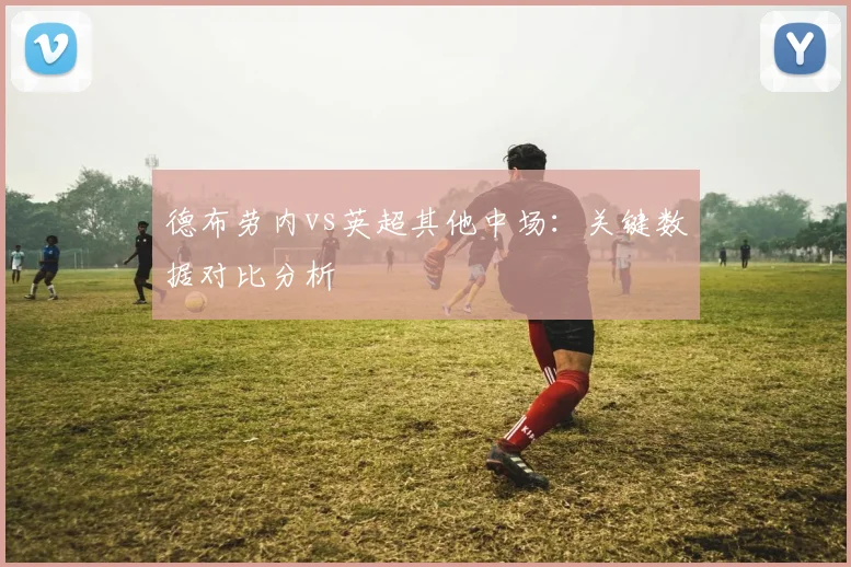 德布劳内vs英超其他中场：关键数据对比分析